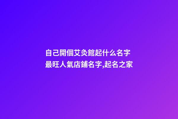自己開個艾灸館起什么名字 最旺人氣店鋪名字,起名之家-第1張-店鋪起名-玄機派